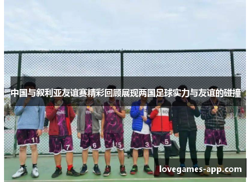 中国与叙利亚友谊赛精彩回顾展现两国足球实力与友谊的碰撞