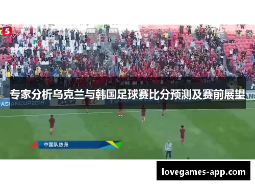 专家分析乌克兰与韩国足球赛比分预测及赛前展望