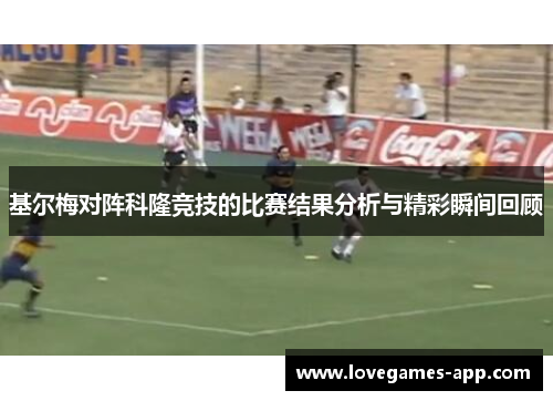 基尔梅对阵科隆竞技的比赛结果分析与精彩瞬间回顾