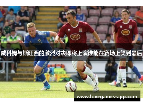 威科姆与斯旺西的激烈对决即将上演谁能在赛场上笑到最后