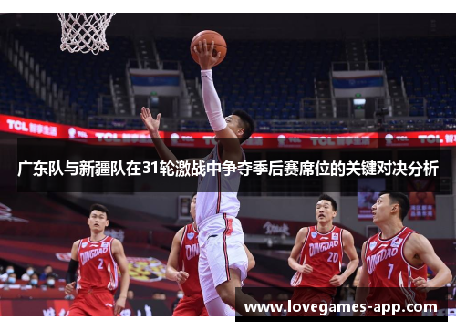 广东队与新疆队在31轮激战中争夺季后赛席位的关键对决分析