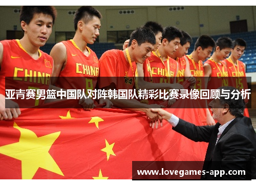 亚青赛男篮中国队对阵韩国队精彩比赛录像回顾与分析