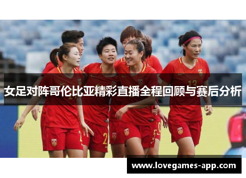 女足对阵哥伦比亚精彩直播全程回顾与赛后分析